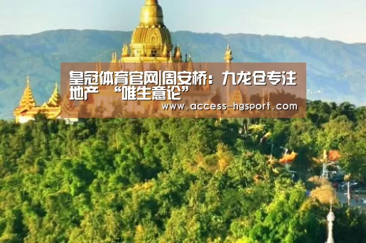 皇冠体育官网|周安桥:九龙仓专注地产 “唯生意论”(图3) 皇冠体育下载