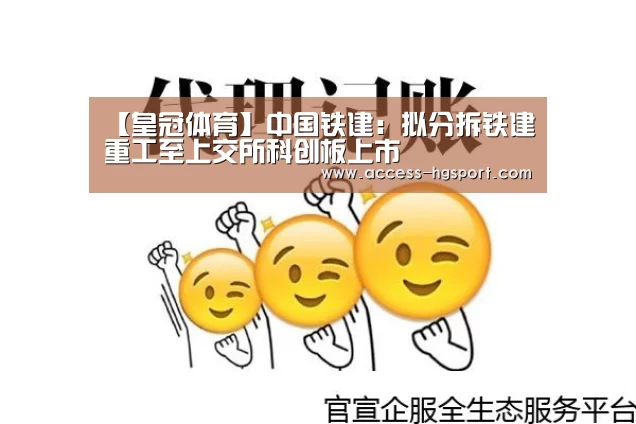 【皇冠体育】中国铁建:拟分拆铁建重工至上交所科创板上市(图3) 皇冠体育