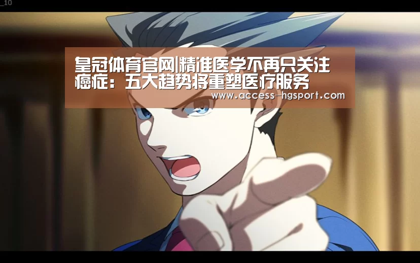 皇冠体育官网|精准医学不再只关注癌症:五大趋势将重塑医疗服务(图1) 皇冠体育下载