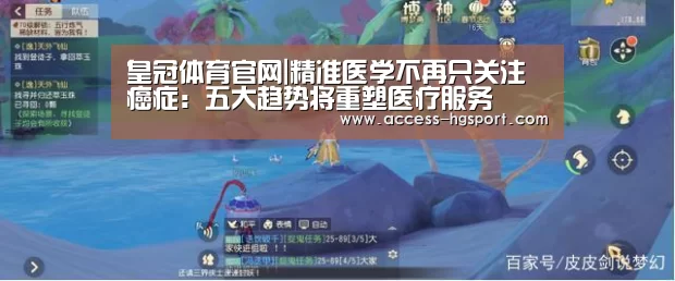 皇冠体育官网|精准医学不再只关注癌症:五大趋势将重塑医疗服务(图3) 皇冠体育